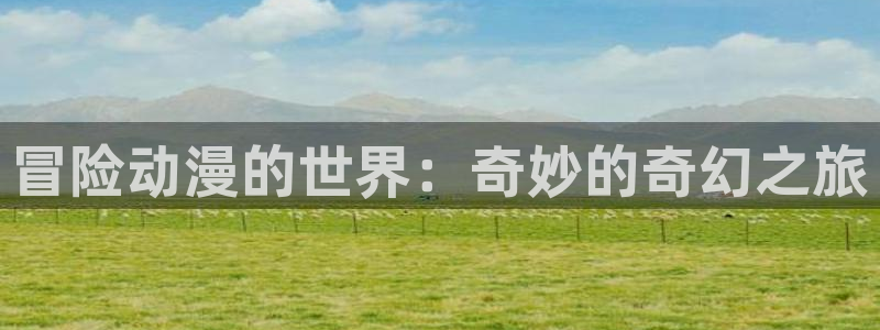 age动漫手机下载：冒险动漫的世界：奇妙的奇幻之旅配图