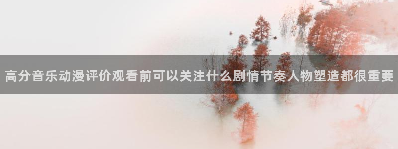 age动漫下载动漫全：高分音乐动漫评价观看前可以关注什么剧情节奏人物塑造都很重要配图