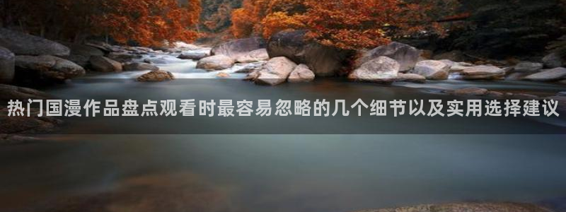 age动漫下载应用：热门国漫作品盘点观看时最容易忽略的几个细节以及实用选择建议配图