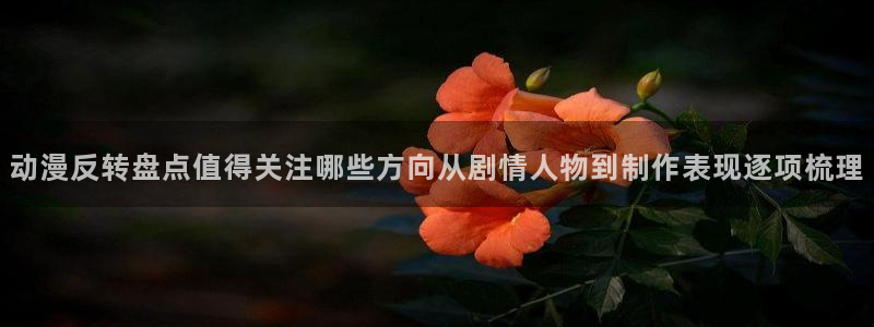 age动漫下载方法：动漫反转盘点值得关注哪些方向从剧情人物到制作表现逐项梳理配图
