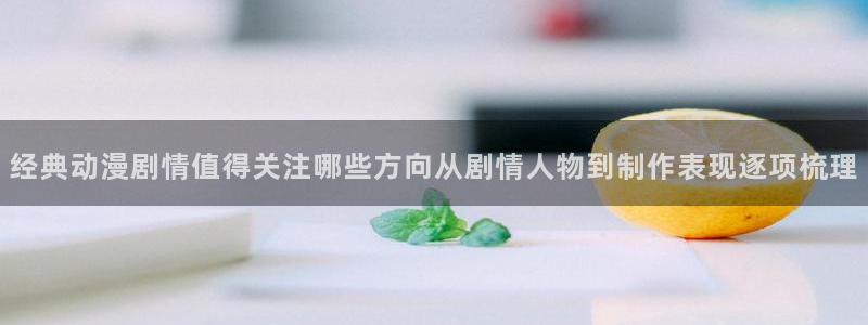 怎么样下载age动漫：经典动漫剧情值得关注哪些方向从剧情人物到制作表现逐项梳理配图