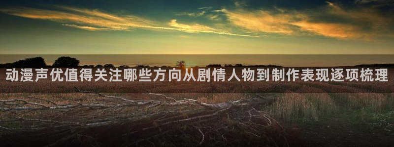 age动漫下载软件：动漫声优值得关注哪些方向从剧情人物到制作表现逐项梳理配图