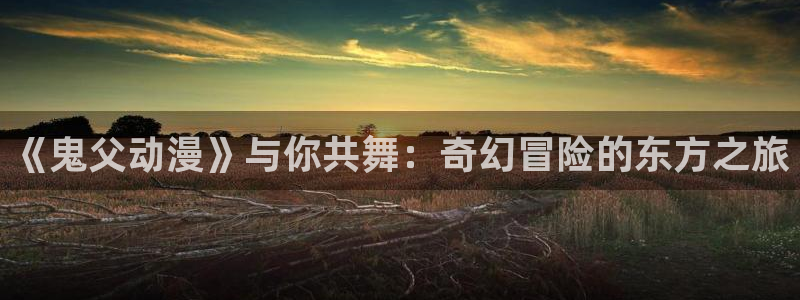 age动漫下载网站:《鬼父动漫》与你共舞:奇幻冒险的东方之旅配图