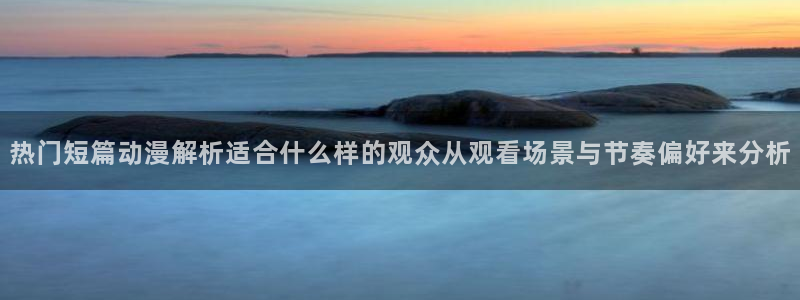 下载age动漫资源：热门短篇动漫解析适合什么样的观众从观看场景与节奏偏好来分析配图