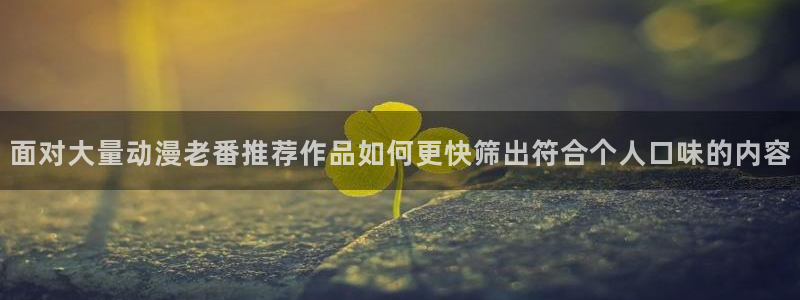 AGE动漫完整下载：面对大量动漫老番推荐作品如何更快筛出符合个人口味的内容配图