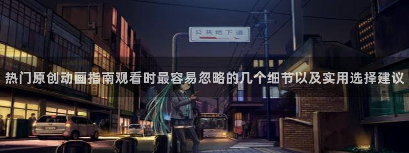 下载age动漫：热门原创动画指南观看时最容易忽略的几个细节以及实用选择建议配图