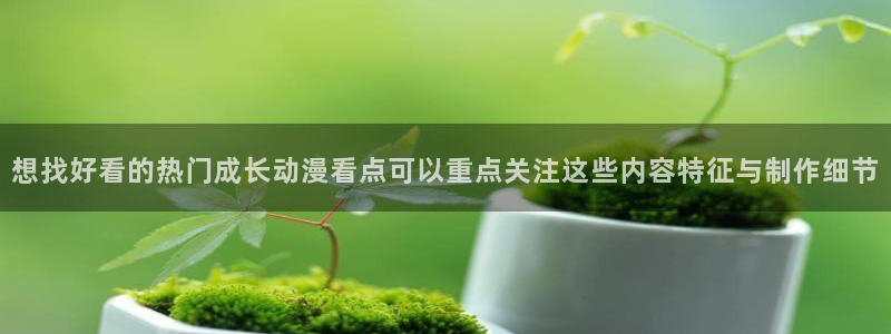 age肉动漫下载:想找好看的热门成长动漫看点可以重点关注这些内容特征与制作细节配图