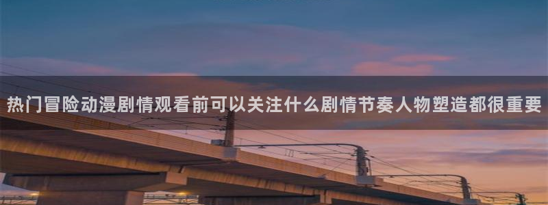 age动漫下载最新:热门冒险动漫剧情观看前可以关注什么剧情节奏人物塑造都很重要配图