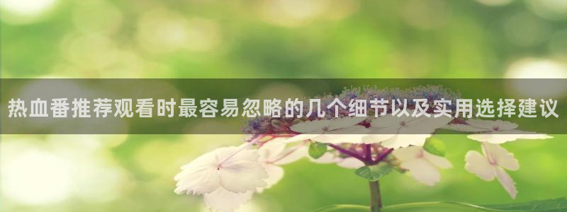 从哪里下载age动漫：热血番推荐观看时最容易忽略的几个细节以及实用选择建议配图