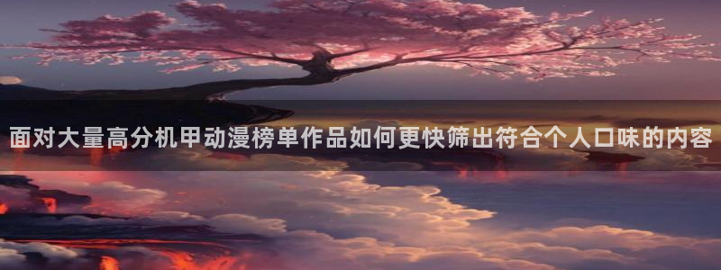 动漫下载age动漫：面对大量高分机甲动漫榜单作品如何更快筛出符合个人口味的内容配图