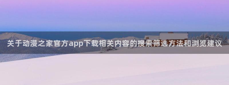 age 动漫咋下载:关于动漫之家官方app下载相关内容的搜索筛选方法和浏览建议配图