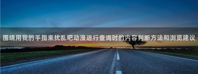 age动漫下载栏目:围绕用我的手指来扰乱吧动漫进行查询时的内容判断方法和浏览建议配图
