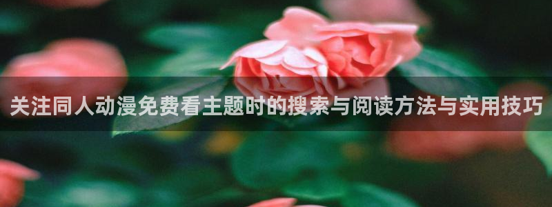 AGE 动漫官网下载:关注同人动漫免费看主题时的搜索与阅读方法与实用技巧配图
