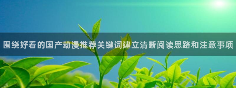 age动漫下载老版本:围绕好看的国产动漫推荐关键词建立清晰阅读思路和注意事项配图