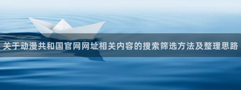 age动漫下载电脑:关于动漫共和国官网网址相关内容的搜索筛选方法及整理思路配图