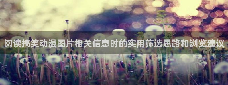age动漫下载手机:阅读搞笑动漫图片相关信息时的实用筛选思路和浏览建议配图
