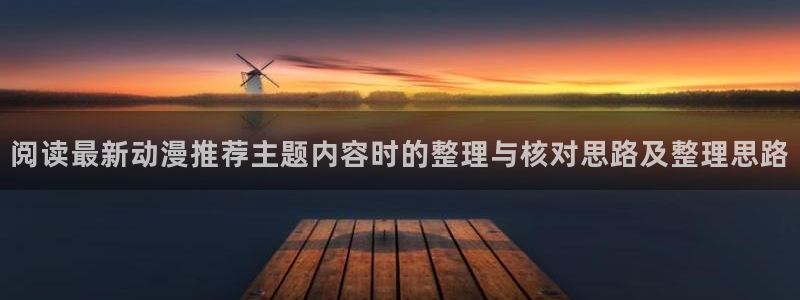 从哪里下载age动漫:阅读最新动漫推荐主题内容时的整理与核对思路及整理思路配图