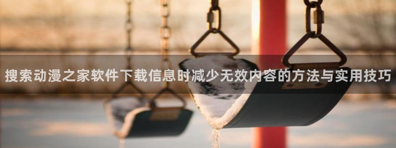 age动漫下载流程:搜索动漫之家软件下载信息时减少无效内容的方法与实用技巧配图