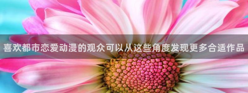动漫下载age:喜欢都市恋爱动漫的观众可以从这些角度发现更多合适作品配图