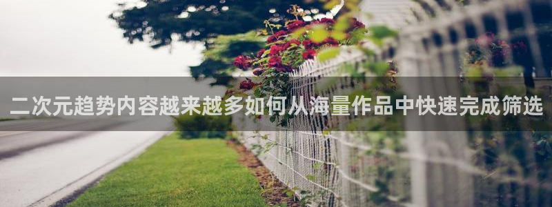 动漫age下载:二次元趋势内容越来越多如何从海量作品中快速完成筛选配图