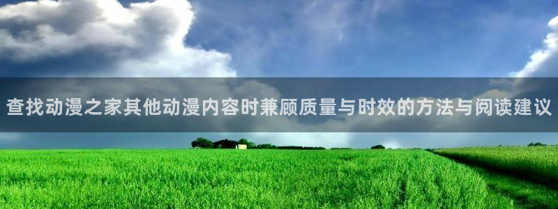age动漫看动漫下载:查找动漫之家其他动漫内容时兼顾质量与时效的方法与阅读建议配图