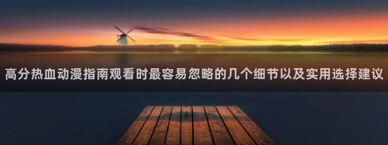 age怎么下载动漫:高分热血动漫指南观看时最容易忽略的几个细节以及实用选择建议配图