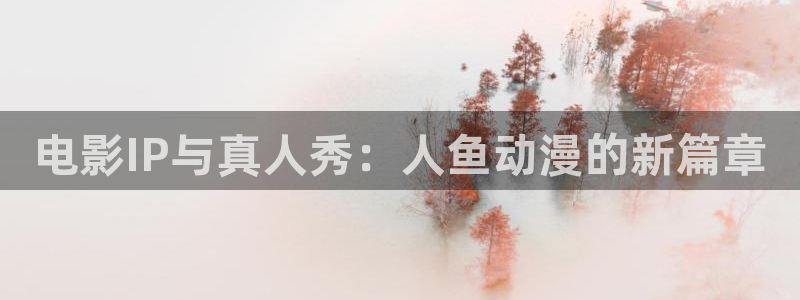 age动漫影视下载:电影IP与真人秀:人鱼动漫的新篇章配图