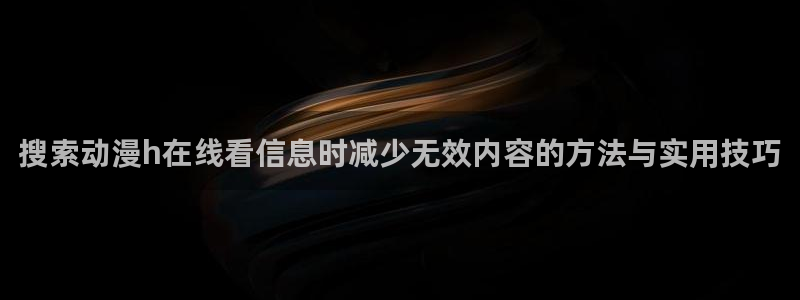 动漫age下载:搜索动漫h在线看信息时减少无效内容的方法与实用技巧配图